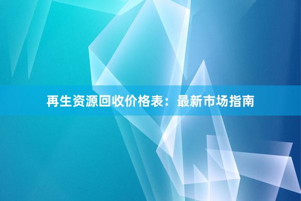 再生资源回收价格表：最新市场指南